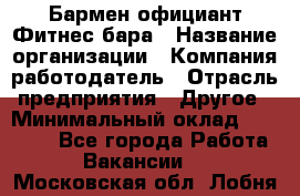 Бармен-официант Фитнес-бара › Название организации ­ Компания-работодатель › Отрасль предприятия ­ Другое › Минимальный оклад ­ 15 000 - Все города Работа » Вакансии   . Московская обл.,Лобня г.